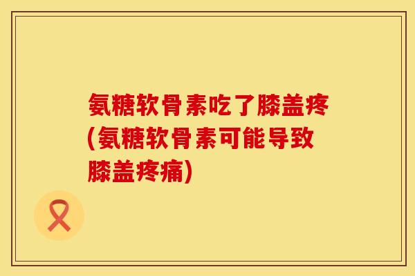 氨糖软骨素吃了膝盖疼(氨糖软骨素可能导致膝盖疼痛)