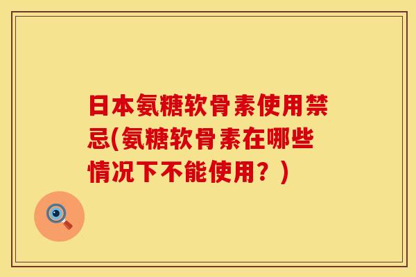 日本氨糖软骨素使用禁忌(氨糖软骨素在哪些情况下不能使用？)