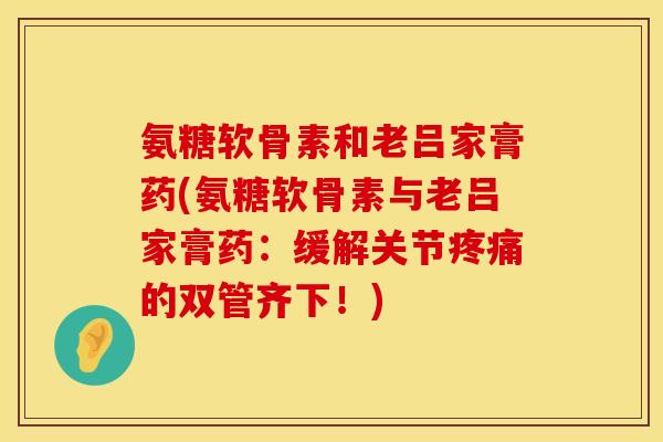 氨糖软骨素和老吕家膏药(氨糖软骨素与老吕家膏药：缓解关节疼痛的双管齐下！)