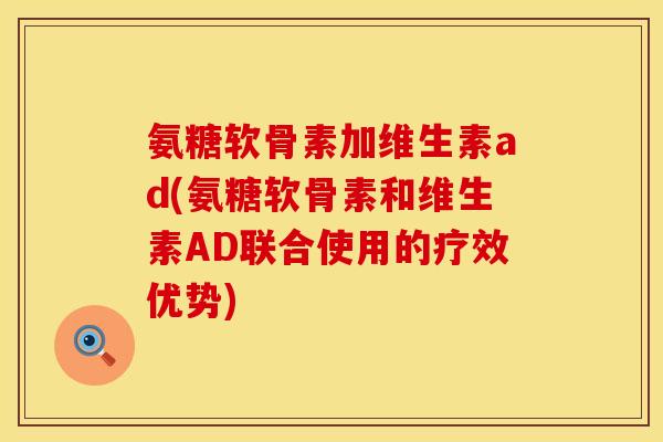 氨糖软骨素加维生素ad(氨糖软骨素和维生素AD联合使用的疗效优势)