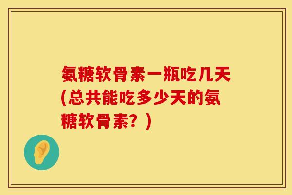 氨糖软骨素一瓶吃几天(总共能吃多少天的氨糖软骨素?) 氨糖软骨素一瓶吃几天(总共能吃多少天的氨糖软骨素?)