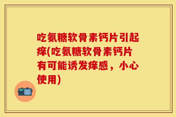 吃氨糖软骨素钙片引起痒(吃氨糖软骨素钙片有可能诱发痒感，小心使用)