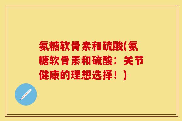 氨糖软骨素和硫酸(氨糖软骨素和硫酸:关节健康的理想选择!) 氨糖软骨素和硫酸(氨糖软骨素和硫酸:关节健康的理想选择!)