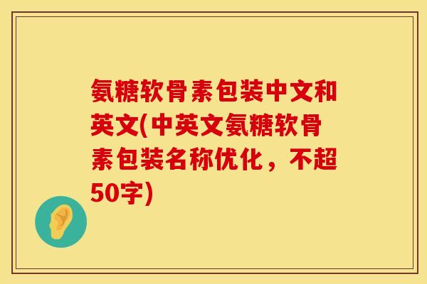 氨糖软骨素包装中文和英文(中英文氨糖软骨素包装名称优化,不超50字) 氨糖软骨素包装中文和英文(中英文氨糖软骨素包装名称优化,不超50字)