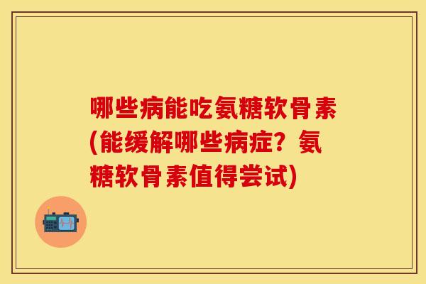 哪些能吃氨糖软骨素(能缓解哪些症?氨糖软骨素值得尝试) 哪些能吃氨糖软骨素(能缓解哪些症?氨糖软骨素值得尝试)