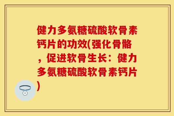 健力多氨糖硫酸软骨素钙片的功效(强化骨骼,促进软骨生长:健力多氨糖硫酸软骨素钙片) 健力多氨糖硫酸软骨素钙片的功效(强化骨骼,促进软骨生长:健力多氨糖硫酸软骨素钙片)