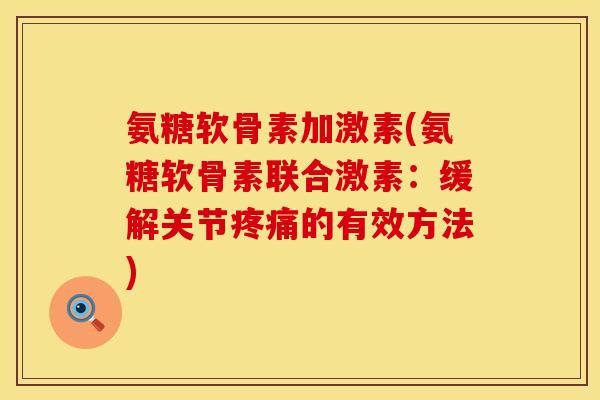 氨糖软骨素加激素(氨糖软骨素联合激素:缓解关节的有效方法) 氨糖软骨素加激素(氨糖软骨素联合激素:缓解关节的有效方法)