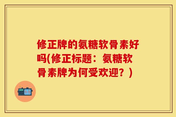 修正牌的氨糖软骨素好吗(修正标题：氨糖软骨素牌为何受欢迎？)