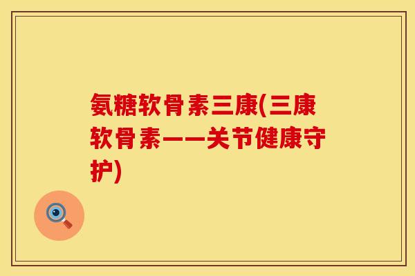 氨糖软骨素三康(三康软骨素——关节健康守护) 氨糖软骨素三康(三康软骨素——关节健康守护)