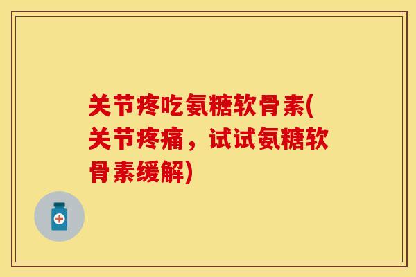 关节疼吃氨糖软骨素(关节疼痛，试试氨糖软骨素缓解)