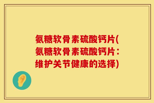 氨糖软骨素硫酸钙片(氨糖软骨素硫酸钙片：维护关节健康的选择)