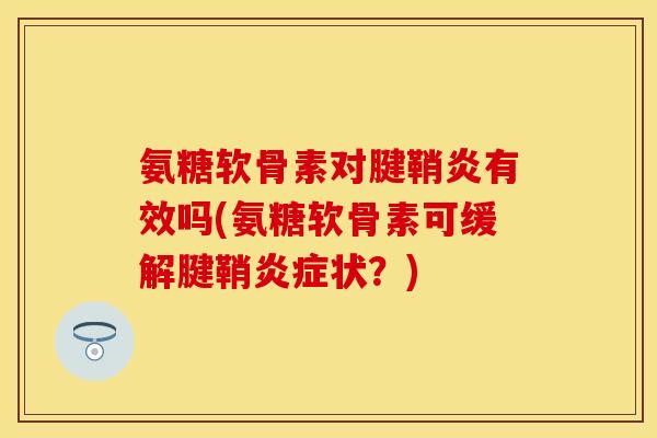 氨糖软骨素对腱鞘炎有效吗(氨糖软骨素可缓解腱鞘炎症状？)