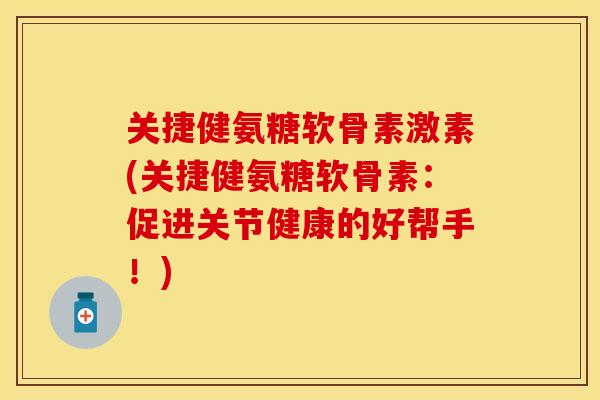关捷健氨糖软骨素激素(关捷健氨糖软骨素：促进关节健康的好帮手！)
