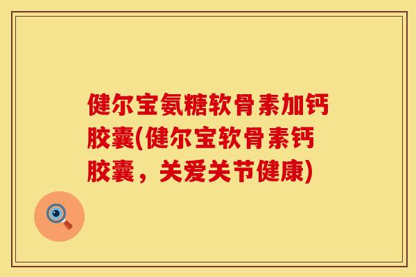 健尔宝氨糖软骨素加钙胶囊(健尔宝软骨素钙胶囊，关爱关节健康)