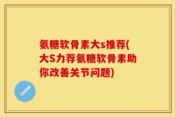 氨糖软骨素大s推荐(大S力荐氨糖软骨素助你改善关节问题)