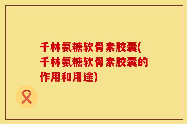 千林氨糖软骨素胶囊(千林氨糖软骨素胶囊的作用和用途) 千林氨糖软骨素胶囊(千林氨糖软骨素胶囊的作用和用途)