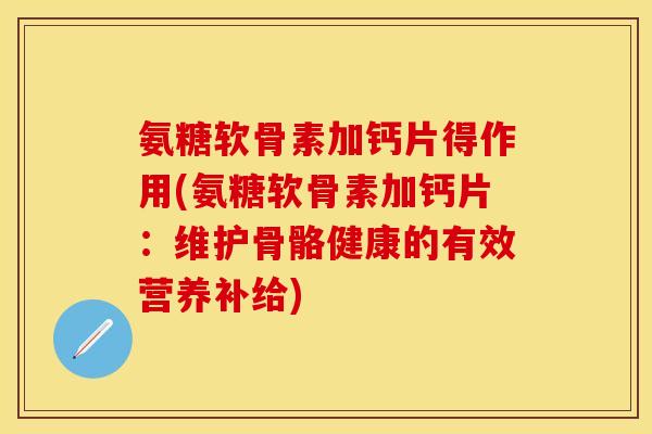 氨糖软骨素加钙片得作用(氨糖软骨素加钙片：维护骨骼健康的有效营养补给)