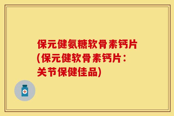 保元健氨糖软骨素钙片(保元健软骨素钙片：关节保健佳品)