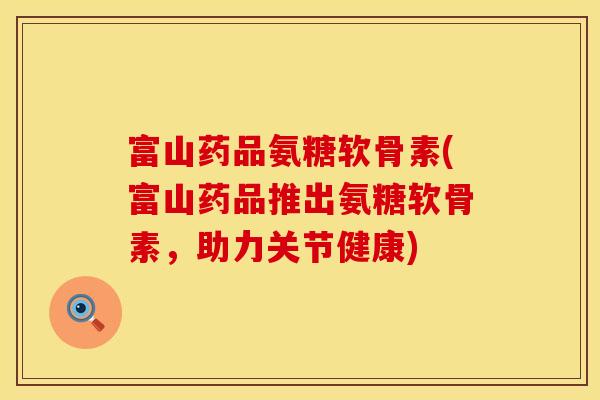 富山药品氨糖软骨素(富山药品推出氨糖软骨素，助力关节健康)
