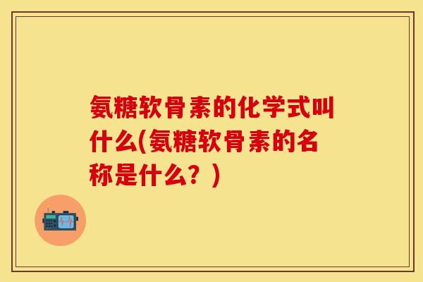 氨糖软骨素的化学式叫什么(氨糖软骨素的名称是什么？)