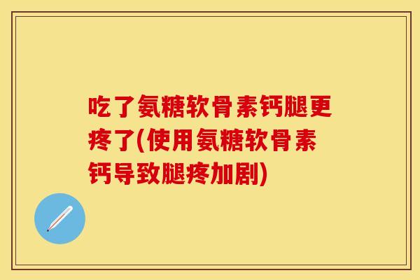 吃了氨糖软骨素钙腿更疼了(使用氨糖软骨素钙导致腿疼加剧)