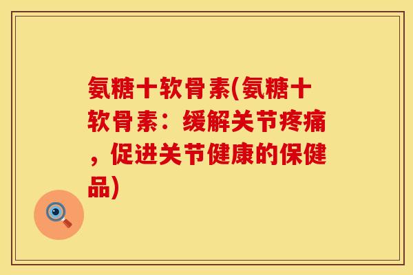氨糖十软骨素(氨糖十软骨素：缓解关节疼痛，促进关节健康的保健品)