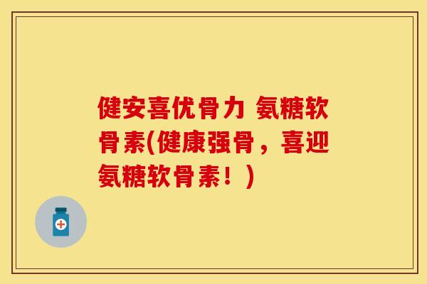 健安喜优骨力 氨糖软骨素(健康强骨，喜迎氨糖软骨素！)
