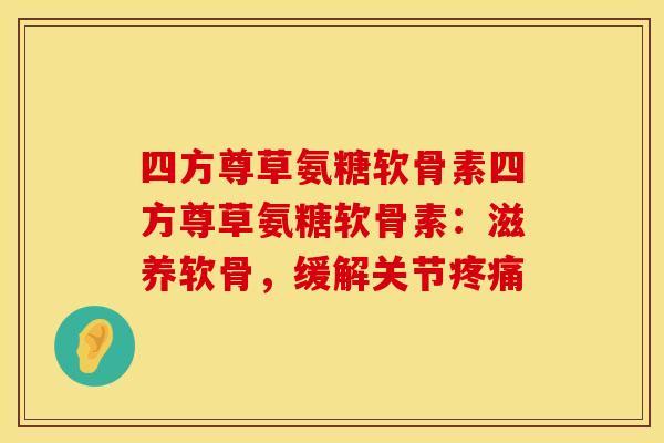 四方尊草氨糖软骨素四方尊草氨糖软骨素：滋养软骨，缓解关节疼痛