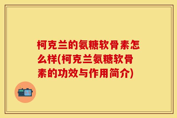 柯克兰的氨糖软骨素怎么样(柯克兰氨糖软骨素的功效与作用简介) 柯克兰的氨糖软骨素怎么样(柯克兰氨糖软骨素的功效与作用简介)