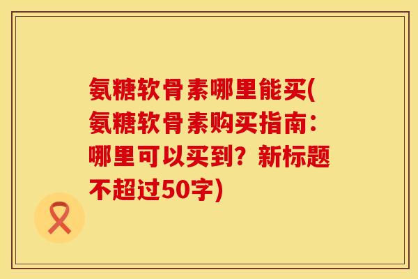 氨糖软骨素哪里能买(氨糖软骨素购买指南：哪里可以买到？新标题不超过50字)