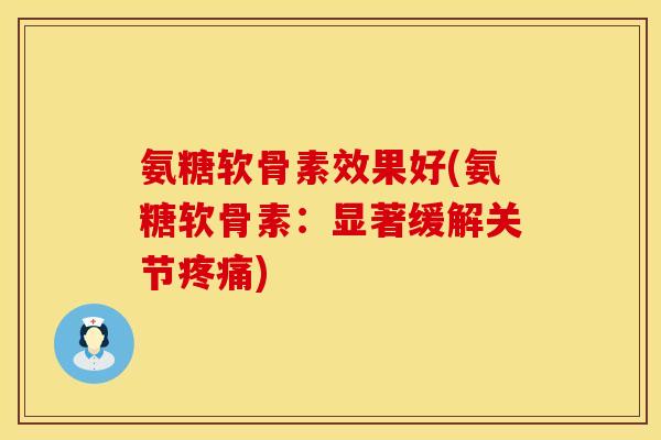 氨糖软骨素效果好(氨糖软骨素：显著缓解关节疼痛)