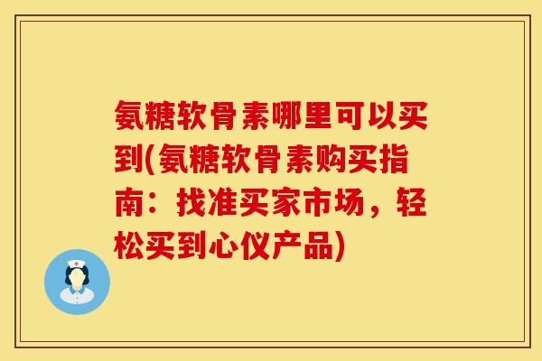 氨糖软骨素哪里可以买到(氨糖软骨素购买指南：找准买家市场，轻松买到心仪产品)