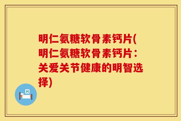 明仁氨糖软骨素钙片(明仁氨糖软骨素钙片:关爱关节健康的明智选择)