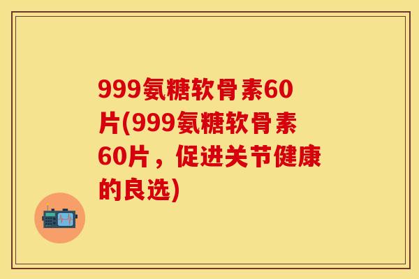 999氨糖软骨素60片(999氨糖软骨素60片，促进关节健康的良选)