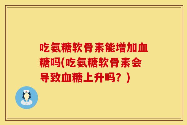 吃氨糖软骨素能增加血糖吗(吃氨糖软骨素会导致血糖上升吗？)