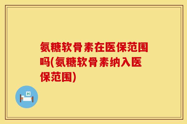 氨糖软骨素在医保范围吗(氨糖软骨素纳入医保范围)
