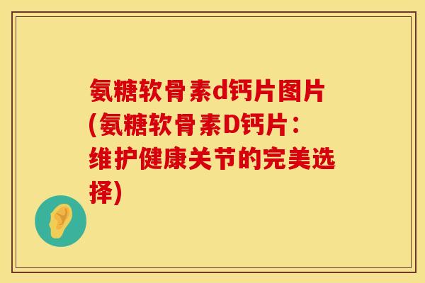 氨糖软骨素d钙片图片(氨糖软骨素D钙片：维护健康关节的完美选择)