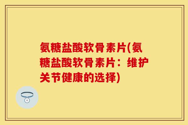 氨糖盐酸软骨素片(氨糖盐酸软骨素片：维护关节健康的选择)