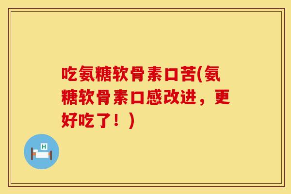 吃氨糖软骨素口苦(氨糖软骨素口感改进,更好吃了!) 吃氨糖软骨素口苦(氨糖软骨素口感改进,更好吃了!)