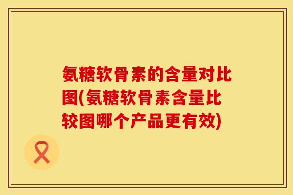 氨糖软骨素的含量对比图(氨糖软骨素含量比较图哪个产品更有效)