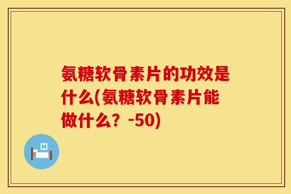 氨糖软骨素片的功效是什么(氨糖软骨素片能做什么？-50)