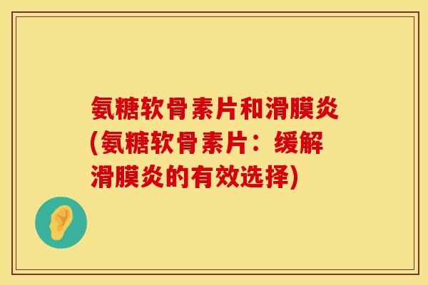 氨糖软骨素片和滑膜炎(氨糖软骨素片：缓解滑膜炎的有效选择)