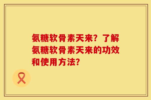 氨糖软骨素天来？了解氨糖软骨素天来的功效和使用方法？