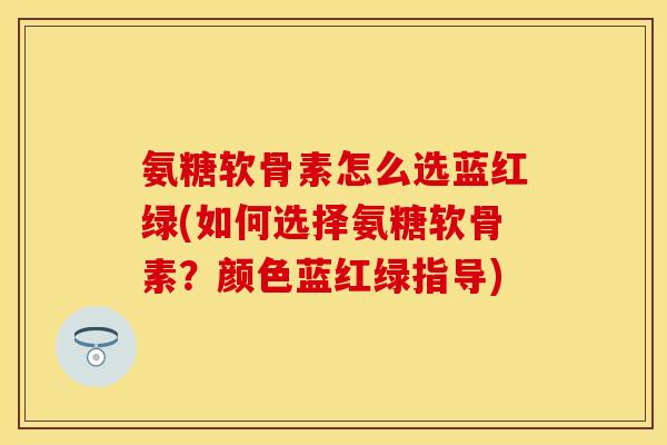 氨糖软骨素怎么选蓝红绿(如何选择氨糖软骨素？颜色蓝红绿指导)