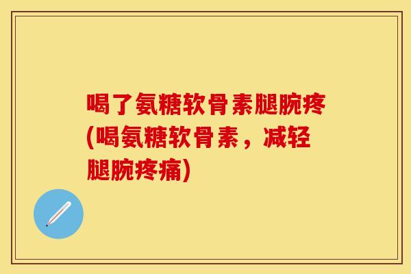 喝了氨糖软骨素腿腕疼(喝氨糖软骨素，减轻腿腕疼痛)