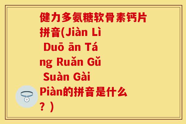 健力多氨糖软骨素钙片拼音(Jiàn Lì Duō ān Táng Ruǎn Gǔ Suàn Gài Piàn的拼音是什么？)