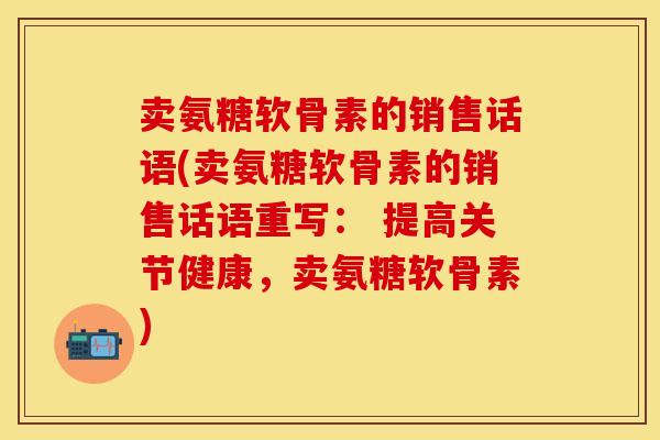 卖氨糖软骨素的销售话语(卖氨糖软骨素的销售话语重写： 提高关节健康，卖氨糖软骨素)