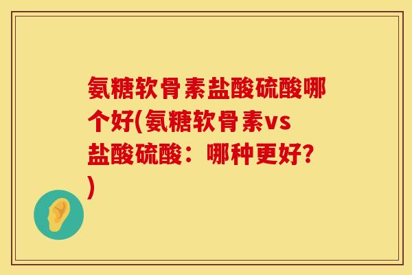 氨糖软骨素盐酸硫酸哪个好(氨糖软骨素vs盐酸硫酸：哪种更好？)