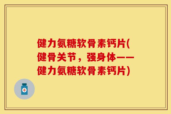 健力氨糖软骨素钙片(健骨关节,强身体——健力氨糖软骨素钙片) 健力氨糖软骨素钙片(健骨关节,强身体——健力氨糖软骨素钙片)
