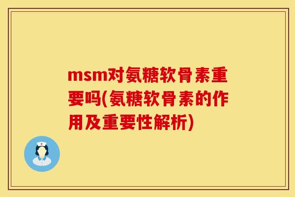 msm对氨糖软骨素重要吗(氨糖软骨素的作用及重要性解析)